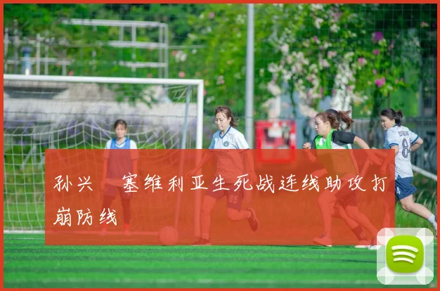 孙兴慜塞维利亚生死战连线助攻打崩防线