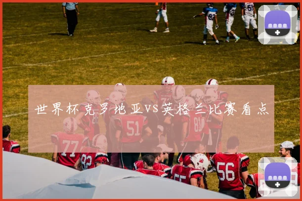 世界杯克罗地亚vs英格兰比赛看点