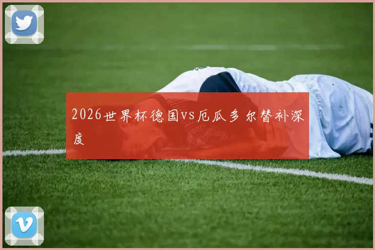 2026世界杯德国vs厄瓜多尔替补深度