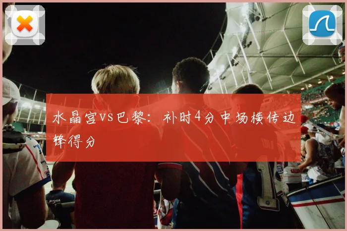 水晶宫vs巴黎:补时4分中场横传边锋得分