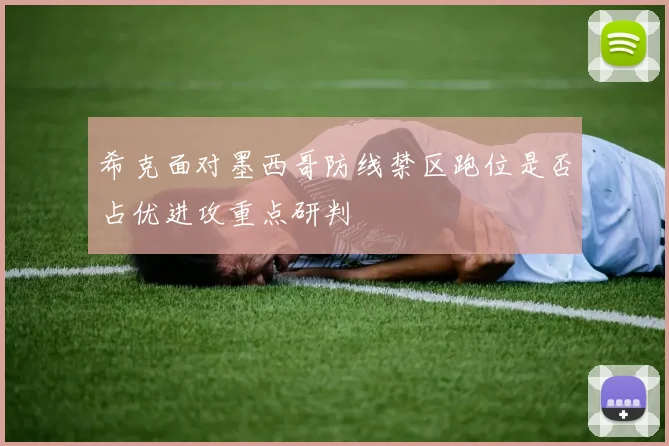 希克面对墨西哥防线禁区跑位是否占优进攻重点研判
