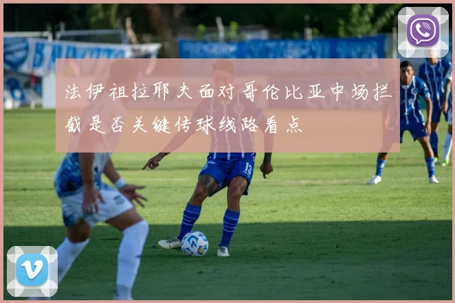 法伊祖拉耶夫面对哥伦比亚中场拦截是否关键传球线路看点
