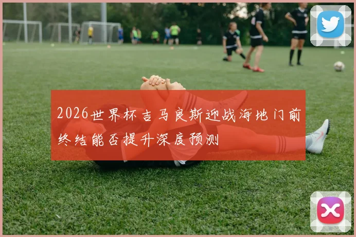 2026世界杯吉马良斯迎战海地门前终结能否提升深度预测